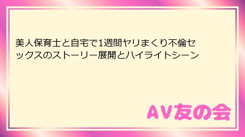 美人保育士と自宅で1週間ヤリまくり不倫セックスのストーリー展開とハイライトシーン