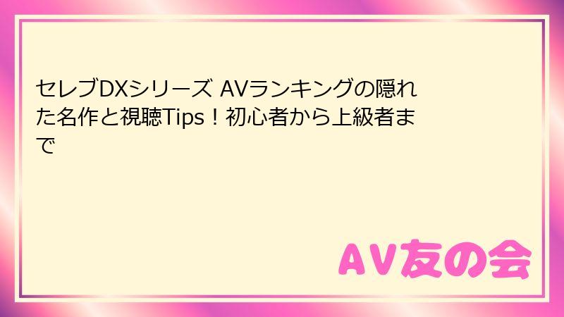 セレブDXシリーズ AVランキングの隠れた名作と視聴Tips!初心者から上級者まで