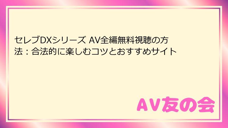 セレブDXシリーズ AV全編無料視聴の方法:合法的に楽しむコツとおすすめサイト