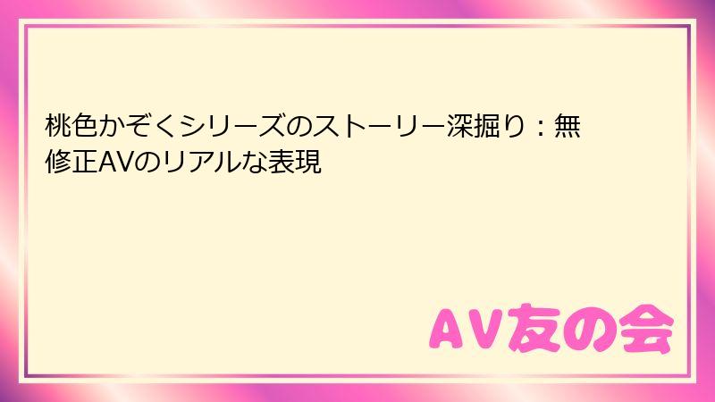 桃色かぞくシリーズのストーリー深掘り：無修正AVのリアルな表現