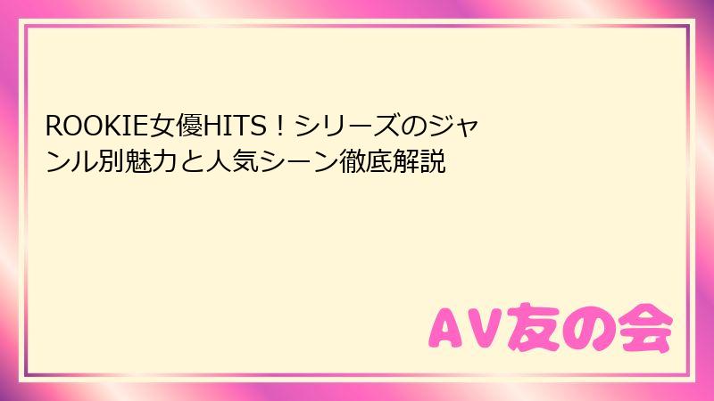 ROOKIE女優HITS！シリーズのジャンル別魅力と人気シーン徹底解説