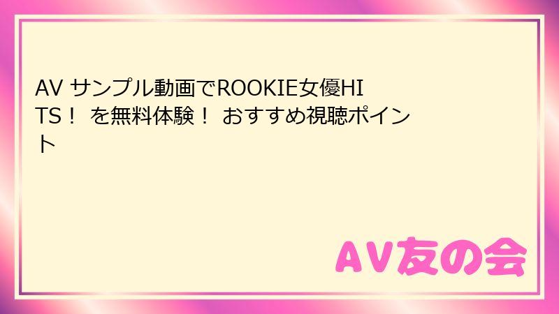 AV サンプル動画でROOKIE女優HITS！ を無料体験！ おすすめ視聴ポイント