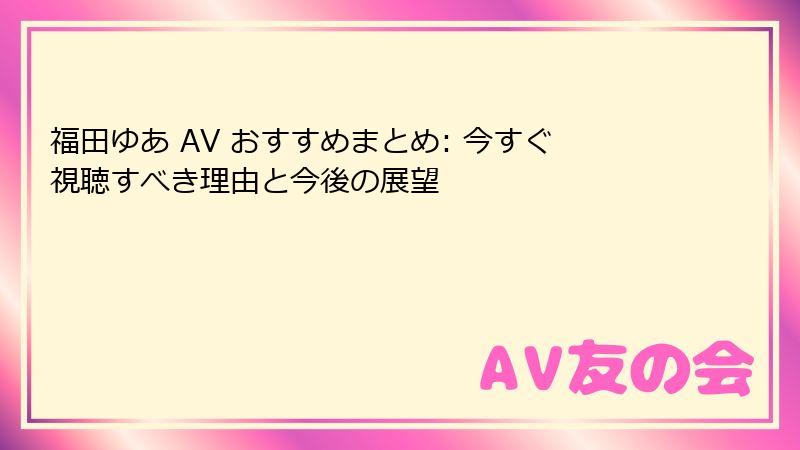 福田ゆあ AV おすすめまとめ: 今すぐ視聴すべき理由と今後の展望