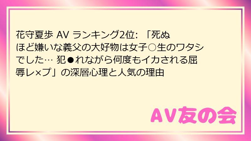 花守夏歩 AV ランキング2位: 「死ぬほど嫌いな義父の大好物は女子○生のワタシでした… 犯●れながら何度もイカされる屈辱レ×プ」の深層心理と人気の理由