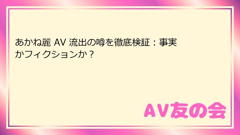 あかね麗 AV 流出の噂を徹底検証：事実かフィクションか？