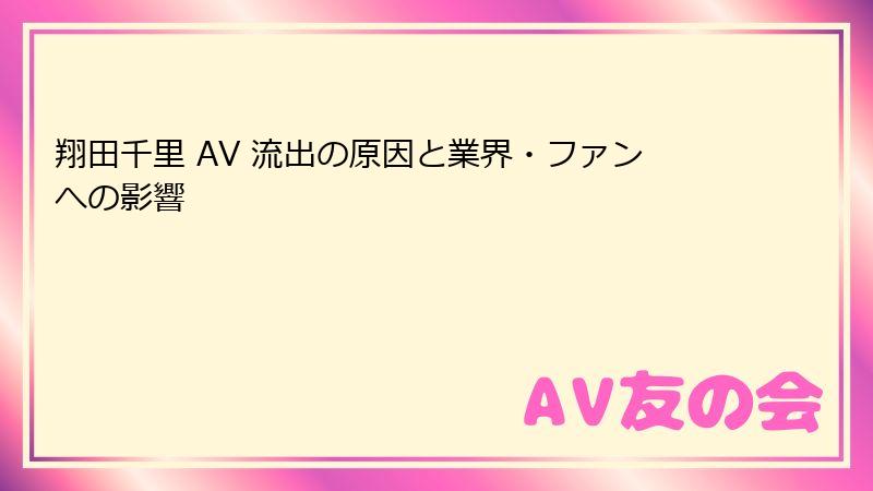 翔田千里 AV 流出の原因と業界・ファンへの影響