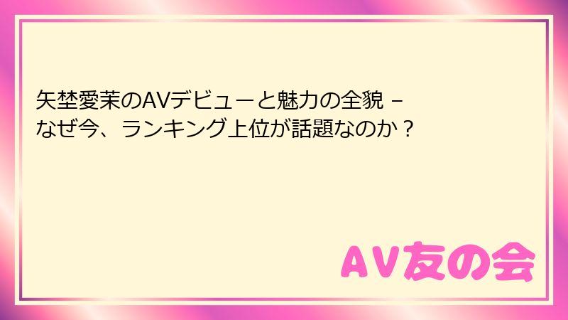矢埜愛茉のAVデビューと魅力の全貌 – なぜ今、ランキング上位が話題なのか?