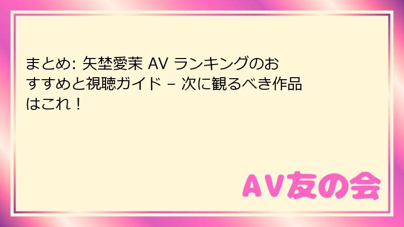 まとめ: 矢埜愛茉 AV ランキングのおすすめと視聴ガイド – 次に観るべき作品はこれ!