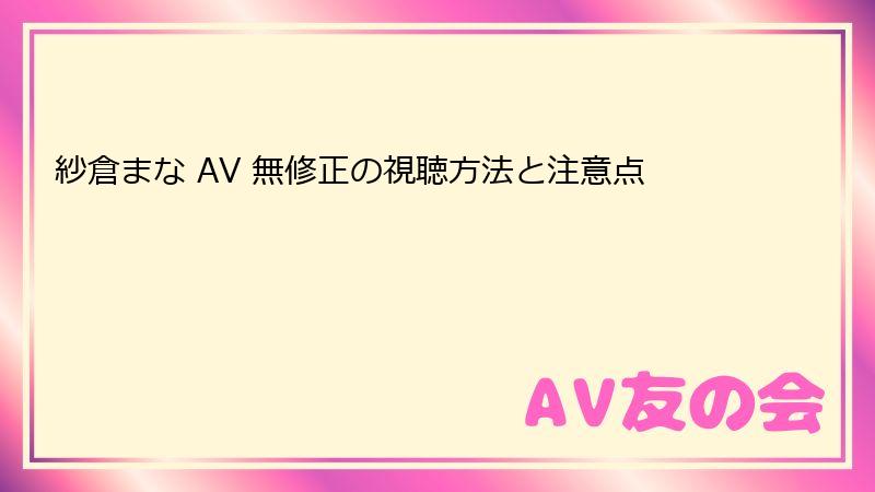 紗倉まな AV 無修正の視聴方法と注意点