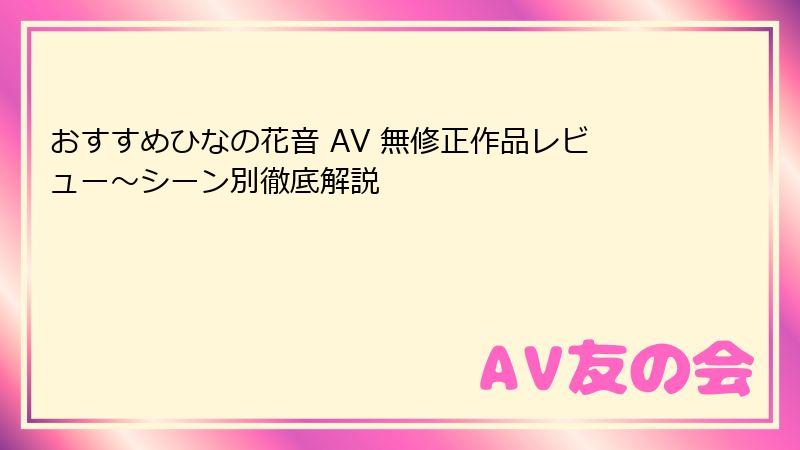 おすすめひなの花音 AV 無修正作品レビュー～シーン別徹底解説