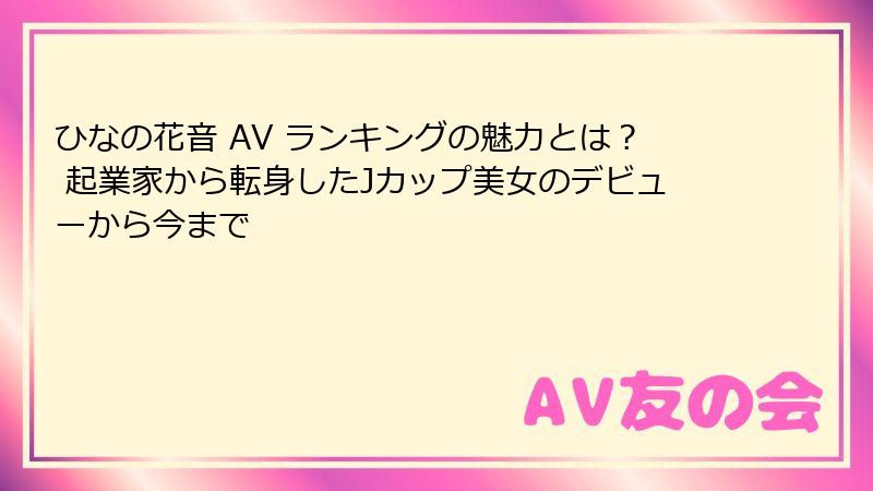 ひなの花音 AV ランキングの魅力とは? 起業家から転身したJカップ美女のデビューから今まで