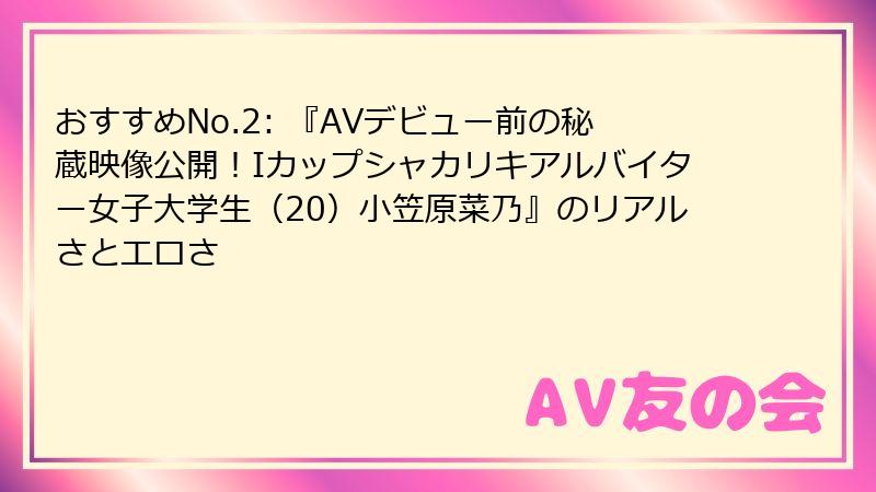 おすすめNo.2: 『AVデビュー前の秘蔵映像公開！Iカップシャカリキアルバイター女子大学生（20）小笠原菜乃』のリアルさとエロさ
