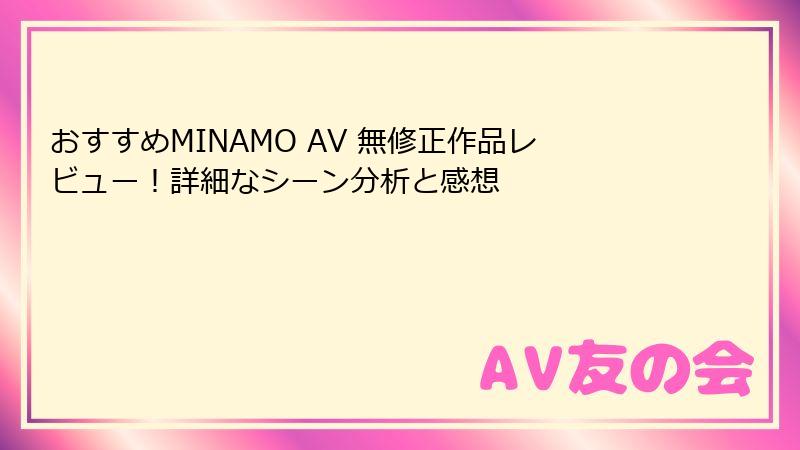 おすすめMINAMO AV 無修正作品レビュー！詳細なシーン分析と感想
