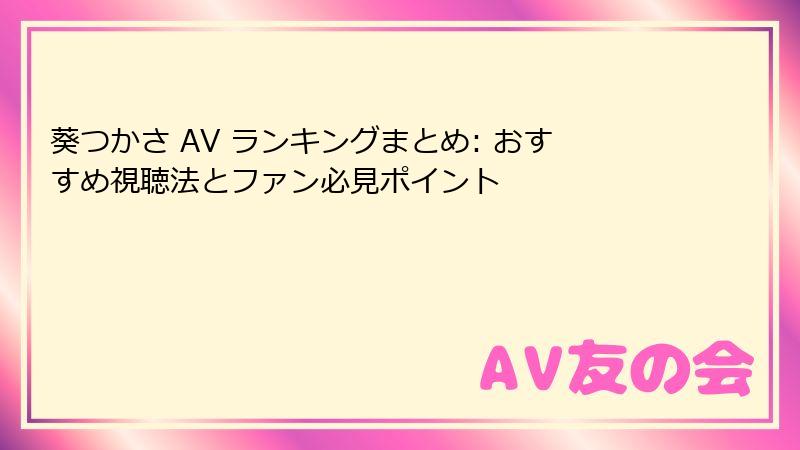 葵つかさ AV ランキングまとめ: おすすめ視聴法とファン必見ポイント