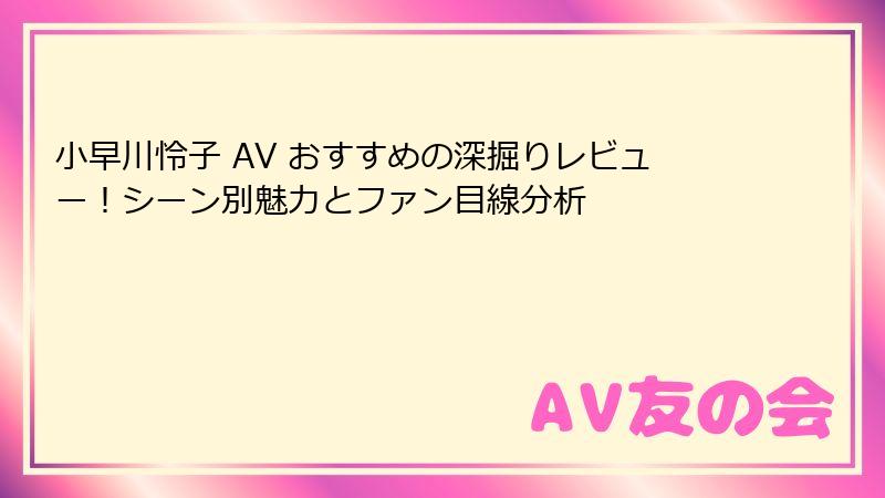 小早川怜子 AV おすすめの深掘りレビュー！シーン別魅力とファン目線分析
