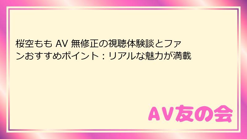 桜空もも AV 無修正の視聴体験談とファンおすすめポイント：リアルな魅力が満載
