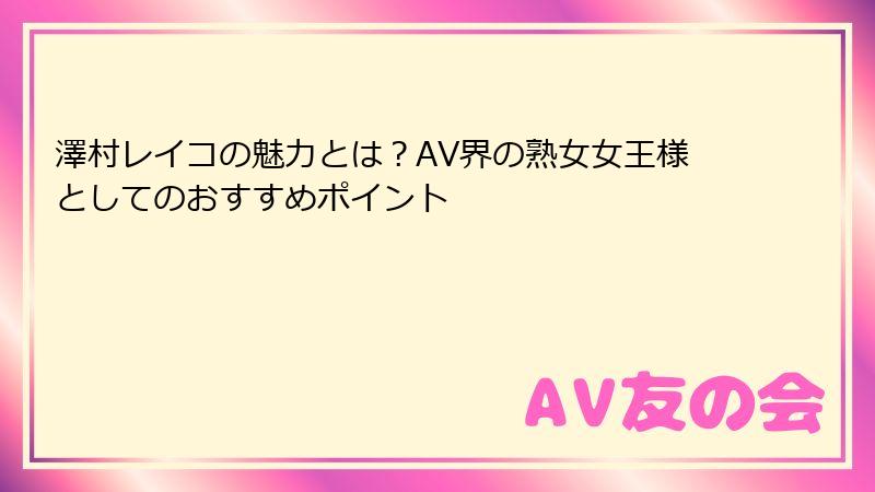 澤村レイコの魅力とは？AV界の熟女女王様としてのおすすめポイント