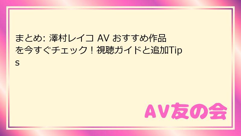まとめ: 澤村レイコ AV おすすめ作品を今すぐチェック！視聴ガイドと追加Tips