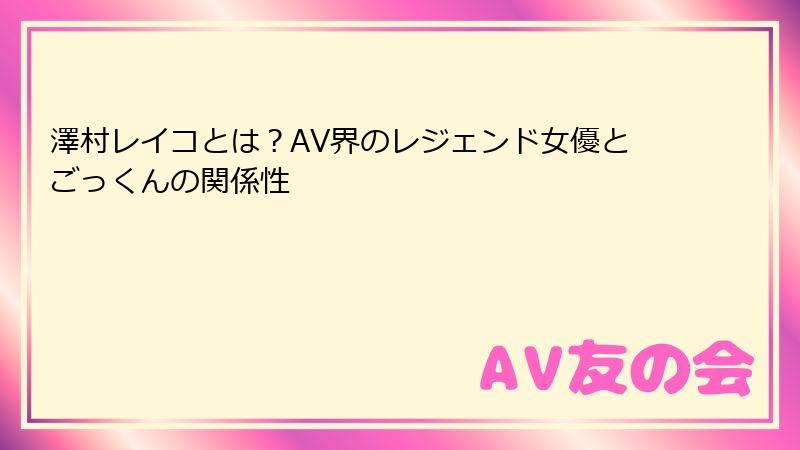 澤村レイコとは?AV界のレジェンド女優とごっくんの関係性