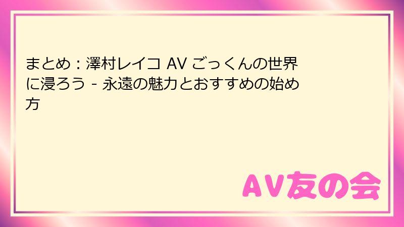 まとめ:澤村レイコ AV ごっくんの世界に浸ろう - 永遠の魅力とおすすめの始め方