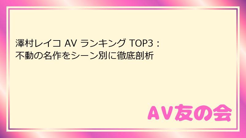 澤村レイコ AV ランキング TOP3：不動の名作をシーン別に徹底剖析