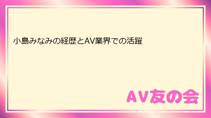 小島みなみの経歴とAV業界での活躍