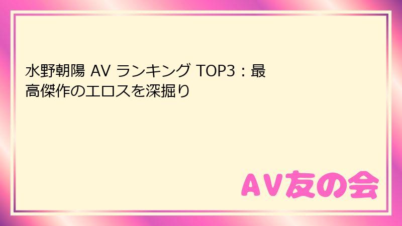 水野朝陽 AV ランキング TOP3：最高傑作のエロスを深掘り