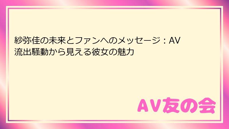 紗弥佳の未来とファンへのメッセージ：AV流出騒動から見える彼女の魅力