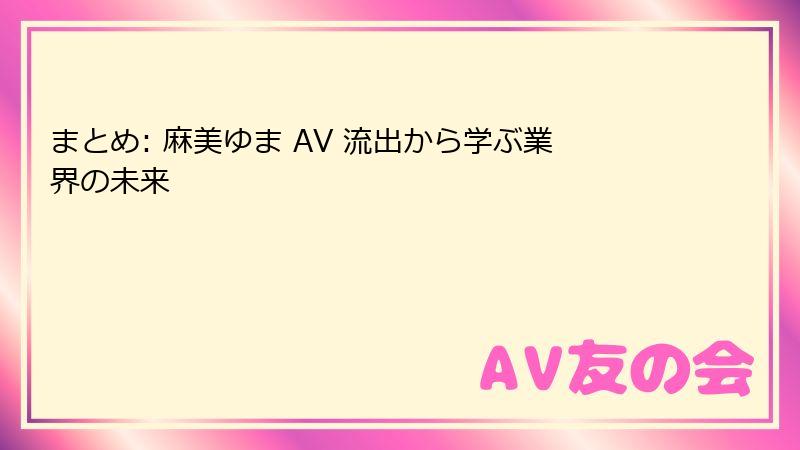 まとめ: 麻美ゆま AV 流出から学ぶ業界の未来