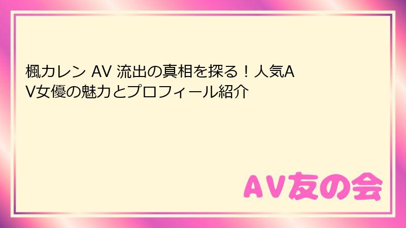 楓カレン AV 流出の真相を探る！人気AV女優の魅力とプロフィール紹介