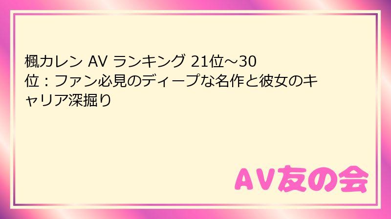 楓カレン AV ランキング 21位～30位：ファン必見のディープな名作と彼女のキャリア深掘り