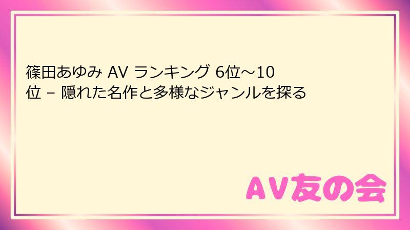 篠田あゆみ AV ランキング 6位～10位 – 隠れた名作と多様なジャンルを探る