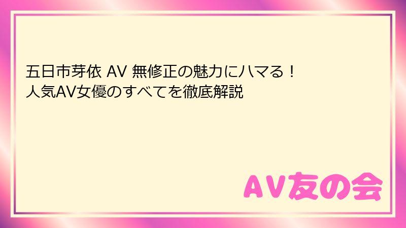 五日市芽依 AV 無修正の魅力にハマる！人気AV女優のすべてを徹底解説