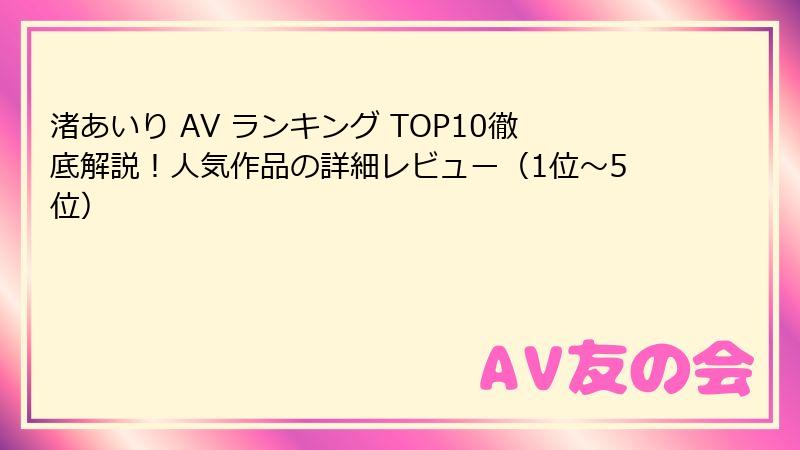 渚あいり AV ランキング TOP10徹底解説！人気作品の詳細レビュー（1位～5位）
