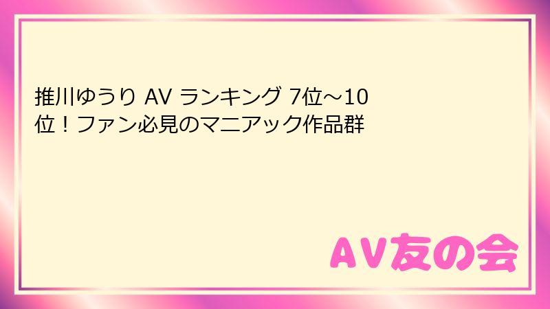 推川ゆうり AV ランキング 7位~10位!ファン必見のマニアック作品群