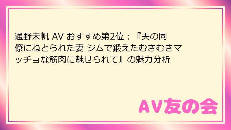 通野未帆 AV おすすめ第2位:『夫の同僚にねとられた妻 ジムで鍛えたむきむきマッチョな筋肉に魅せられて』の魅力分析