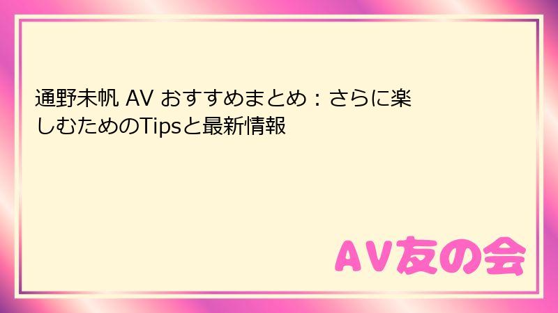 通野未帆 AV おすすめまとめ:さらに楽しむためのTipsと最新情報