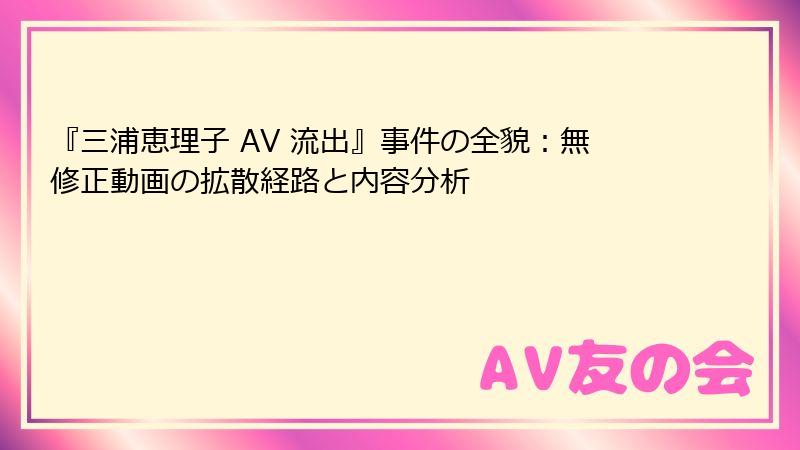 『三浦恵理子 AV 流出』事件の全貌：無修正動画の拡散経路と内容分析