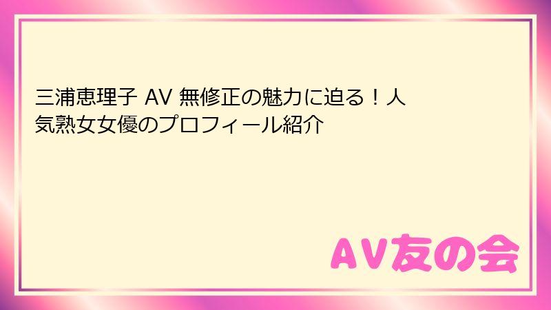 三浦恵理子 AV 無修正の魅力に迫る!人気熟女女優のプロフィール紹介