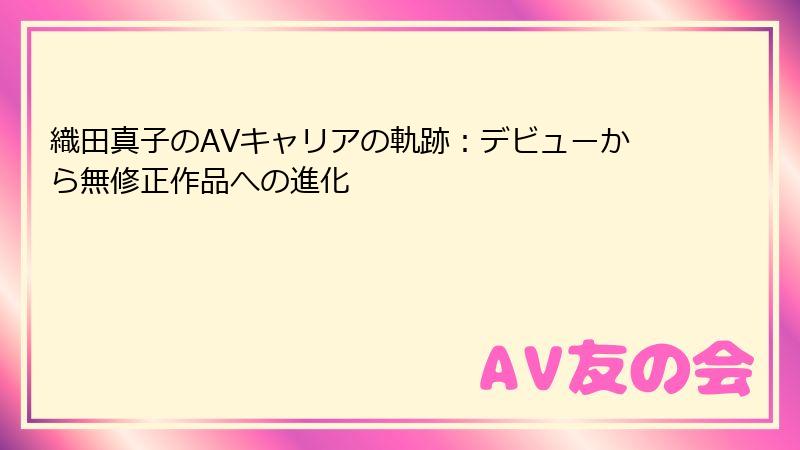 織田真子のAVキャリアの軌跡:デビューから無修正作品への進化