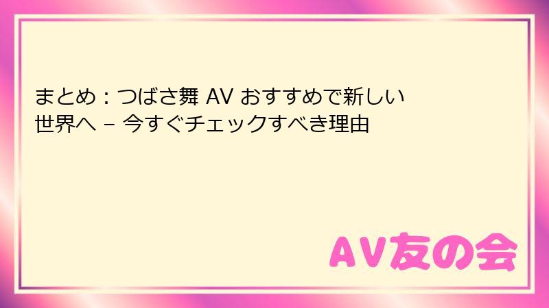 まとめ:つばさ舞 AV おすすめで新しい世界へ – 今すぐチェックすべき理由