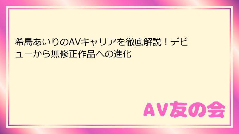 希島あいりのAVキャリアを徹底解説!デビューから無修正作品への進化