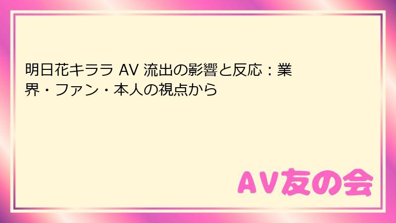 明日花キララ AV 流出の影響と反応：業界・ファン・本人の視点から