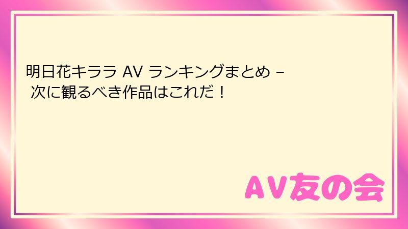 明日花キララ AV ランキングまとめ – 次に観るべき作品はこれだ！