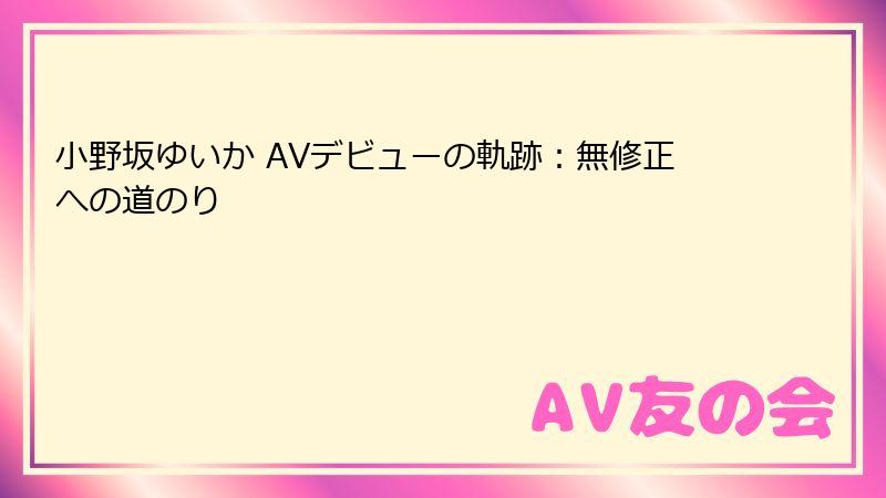 小野坂ゆいか AVデビューの軌跡：無修正への道のり