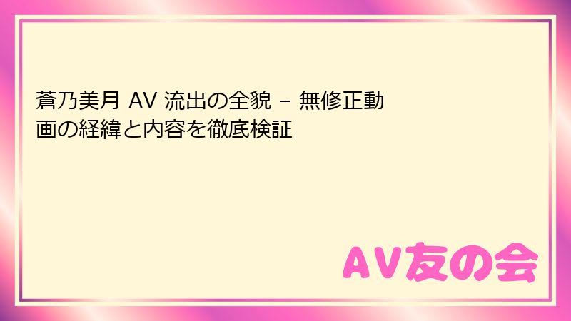 蒼乃美月 AV 流出の全貌 – 無修正動画の経緯と内容を徹底検証