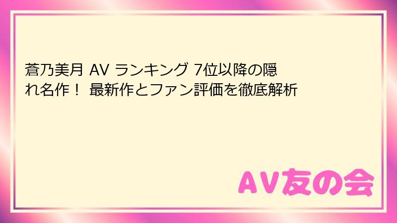 蒼乃美月 AV ランキング 7位以降の隠れ名作！ 最新作とファン評価を徹底解析