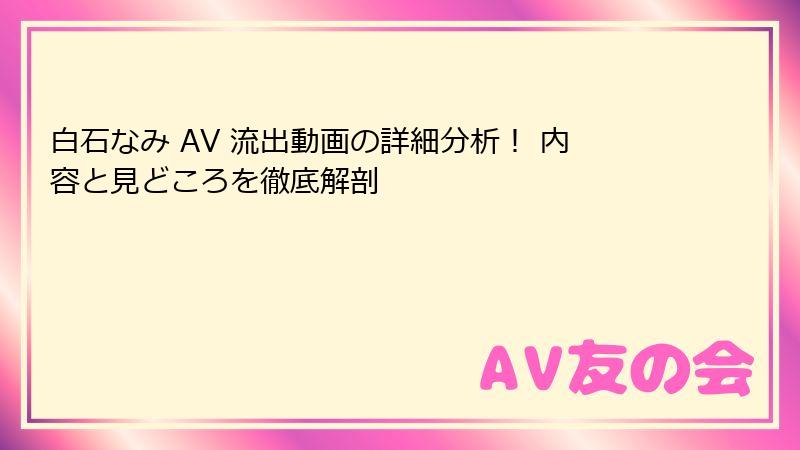 白石なみ AV 流出動画の詳細分析！ 内容と見どころを徹底解剖