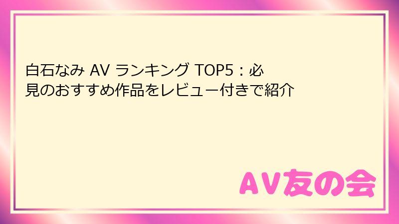 白石なみ AV ランキング TOP5：必見のおすすめ作品をレビュー付きで紹介