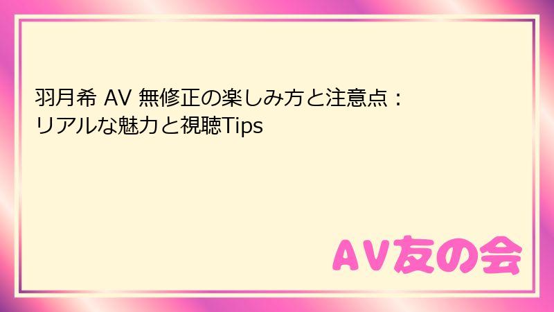 羽月希 AV 無修正の楽しみ方と注意点:リアルな魅力と視聴Tips